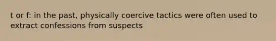 t or f: in the past, physically coercive tactics were often used to extract confessions from suspects