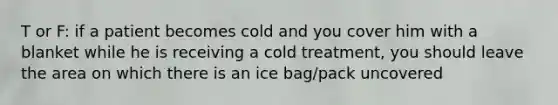 T or F: if a patient becomes cold and you cover him with a blanket while he is receiving a cold treatment, you should leave the area on which there is an ice bag/pack uncovered