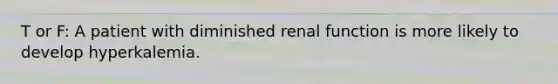 T or F: A patient with diminished renal function is more likely to develop hyperkalemia.