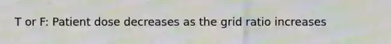 T or F: Patient dose decreases as the grid ratio increases