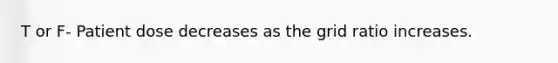 T or F- Patient dose decreases as the grid ratio increases.