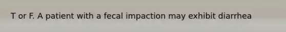 T or F. A patient with a fecal impaction may exhibit diarrhea