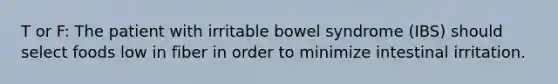 T or F: The patient with irritable bowel syndrome (IBS) should select foods low in fiber in order to minimize intestinal irritation.