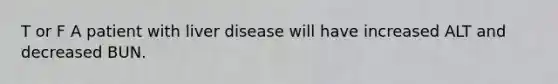 T or F A patient with liver disease will have increased ALT and decreased BUN.