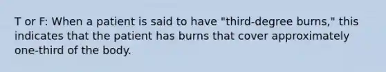 T or F: When a patient is said to have "third-degree burns," this indicates that the patient has burns that cover approximately one-third of the body.