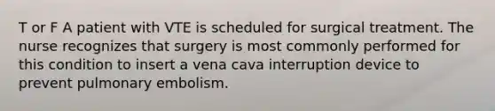 T or F A patient with VTE is scheduled for surgical treatment. The nurse recognizes that surgery is most commonly performed for this condition to insert a vena cava interruption device to prevent pulmonary embolism.