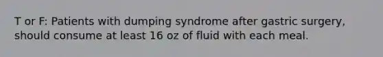 T or F: Patients with dumping syndrome after gastric surgery, should consume at least 16 oz of fluid with each meal.