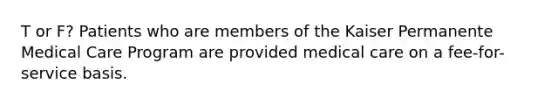 T or F? Patients who are members of the Kaiser Permanente Medical Care Program are provided medical care on a fee-for-service basis.