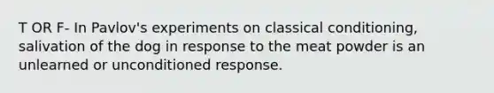 T OR F- In Pavlov's experiments on classical conditioning, salivation of the dog in response to the meat powder is an unlearned or unconditioned response.