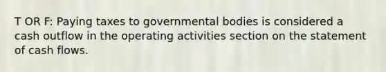 T OR F: Paying taxes to governmental bodies is considered a cash outflow in the operating activities section on the statement of cash flows.