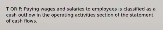 T OR F: Paying wages and salaries to employees is classified as a cash outflow in the operating activities section of the statement of cash flows.