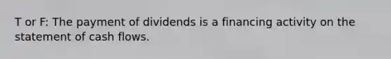 T or F: The payment of dividends is a financing activity on the statement of cash flows.