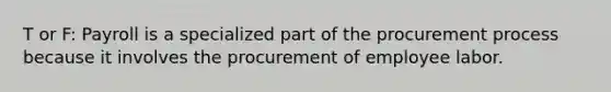 T or F: Payroll is a specialized part of the procurement process because it involves the procurement of employee labor.