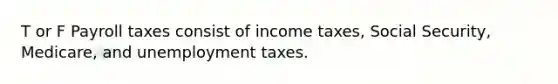 T or F Payroll taxes consist of income taxes, Social Security, Medicare, and unemployment taxes.