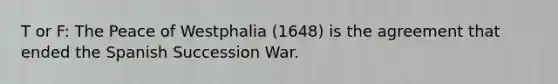 T or F: The Peace of Westphalia (1648) is the agreement that ended the Spanish Succession War.