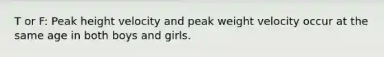 T or F: Peak height velocity and peak weight velocity occur at the same age in both boys and girls.