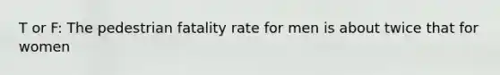 T or F: The pedestrian fatality rate for men is about twice that for women
