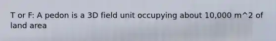 T or F: A pedon is a 3D field unit occupying about 10,000 m^2 of land area