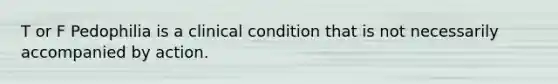 T or F Pedophilia is a clinical condition that is not necessarily accompanied by action.