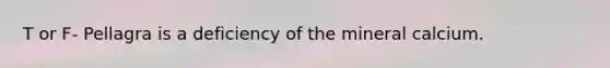 T or F- Pellagra is a deficiency of the mineral calcium.