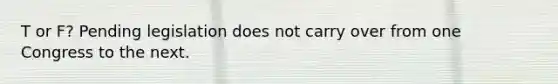 T or F? Pending legislation does not carry over from one Congress to the next.