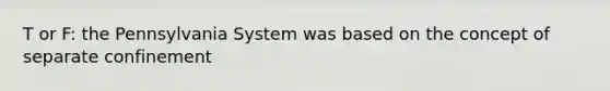 T or F: the Pennsylvania System was based on the concept of separate confinement