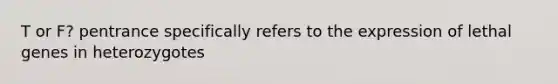 T or F? pentrance specifically refers to the expression of lethal genes in heterozygotes