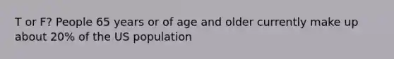 T or F? People 65 years or of age and older currently make up about 20% of the US population