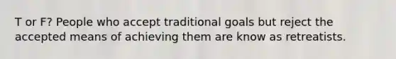 T or F? People who accept traditional goals but reject the accepted means of achieving them are know as retreatists.