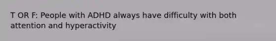 T OR F: People with ADHD always have difficulty with both attention and hyperactivity