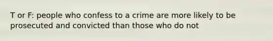 T or F: people who confess to a crime are more likely to be prosecuted and convicted than those who do not