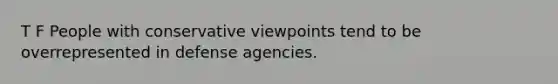 T F People with conservative viewpoints tend to be overrepresented in defense agencies.