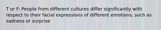 T or F: People from different cultures differ significantly with respect to their facial expressions of different emotions, such as sadness or surprise