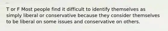 T or F Most people find it difficult to identify themselves as simply liberal or conservative because they consider themselves to be liberal on some issues and conservative on others.