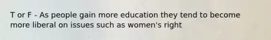 T or F - As people gain more education they tend to become more liberal on issues such as women's right