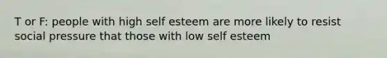 T or F: people with high self esteem are more likely to resist social pressure that those with low self esteem