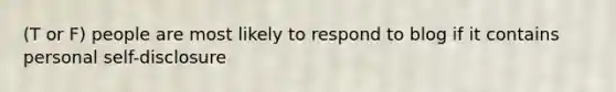 (T or F) people are most likely to respond to blog if it contains personal self-disclosure