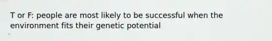 T or F: people are most likely to be successful when the environment fits their genetic potential