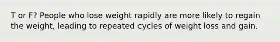 T or F? People who lose weight rapidly are more likely to regain the weight, leading to repeated cycles of weight loss and gain.