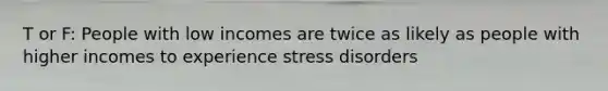 T or F: People with low incomes are twice as likely as people with higher incomes to experience stress disorders