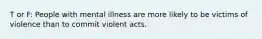 T or F: People with mental illness are more likely to be victims of violence than to commit violent acts.