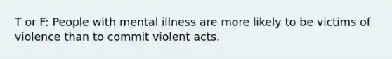 T or F: People with mental illness are more likely to be victims of violence than to commit violent acts.