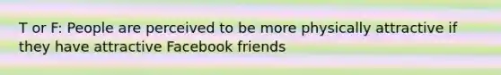 T or F: People are perceived to be more physically attractive if they have attractive Facebook friends