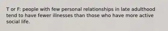 T or F: people with few personal relationships in late adulthood tend to have fewer illnesses than those who have more active social life.