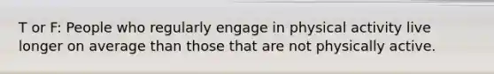 T or F: People who regularly engage in physical activity live longer on average than those that are not physically active.