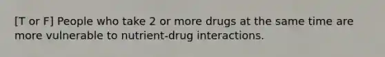 [T or F] People who take 2 or more drugs at the same time are more vulnerable to nutrient-drug interactions.