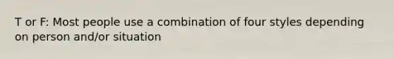 T or F: Most people use a combination of four styles depending on person and/or situation