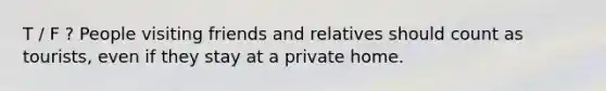 T / F ? People visiting friends and relatives should count as tourists, even if they stay at a private home.