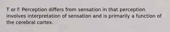 T or f: Perception differs from sensation in that perception involves interpretation of sensation and is primarily a function of the cerebral cortex.