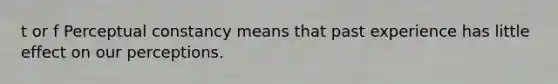 t or f Perceptual constancy means that past experience has little effect on our perceptions.
